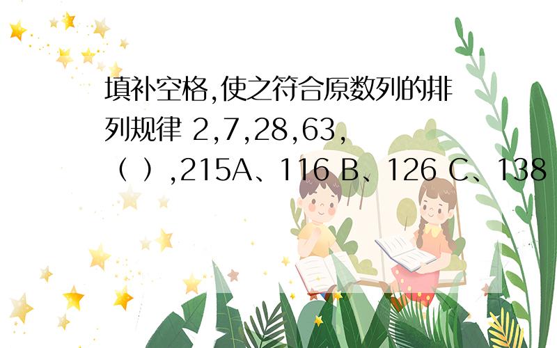 填补空格,使之符合原数列的排列规律 2,7,28,63,（ ）,215A、116 B、126 C、138 D、142