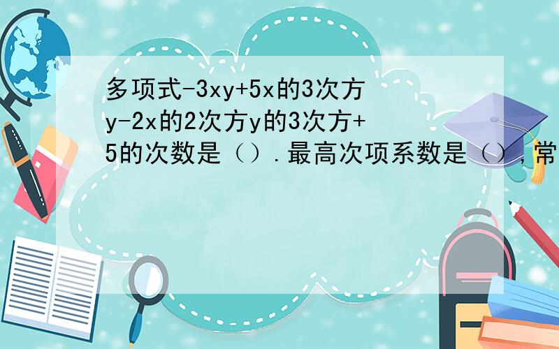 多项式-3xy+5x的3次方y-2x的2次方y的3次方+5的次数是（）.最高次项系数是（）,常数项是（）.