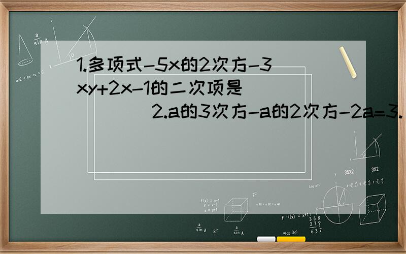 1.多项式-5x的2次方-3xy+2x-1的二次项是______2.a的3次方-a的2次方-2a=3.（a的2次方+b）的2次方-25a的2次方