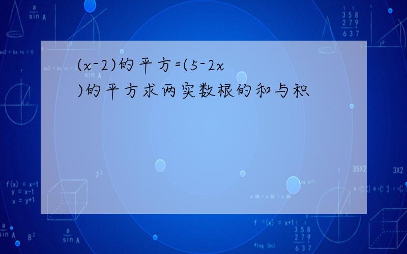 (x-2)的平方=(5-2x)的平方求两实数根的和与积