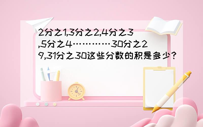 2分之1,3分之2,4分之3,5分之4…………30分之29,31分之30这些分数的积是多少?