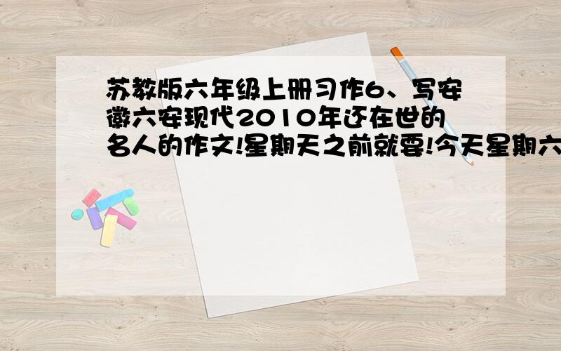 苏教版六年级上册习作6、写安徽六安现代2010年还在世的名人的作文!星期天之前就要!今天星期六!