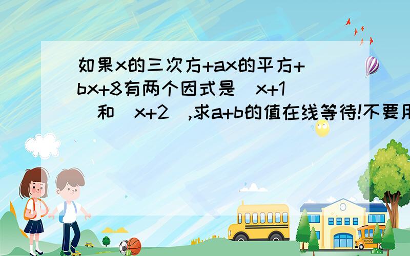 如果x的三次方+ax的平方+bx+8有两个因式是(x+1)和(x+2),求a+b的值在线等待!不要用什么根等复杂形式!