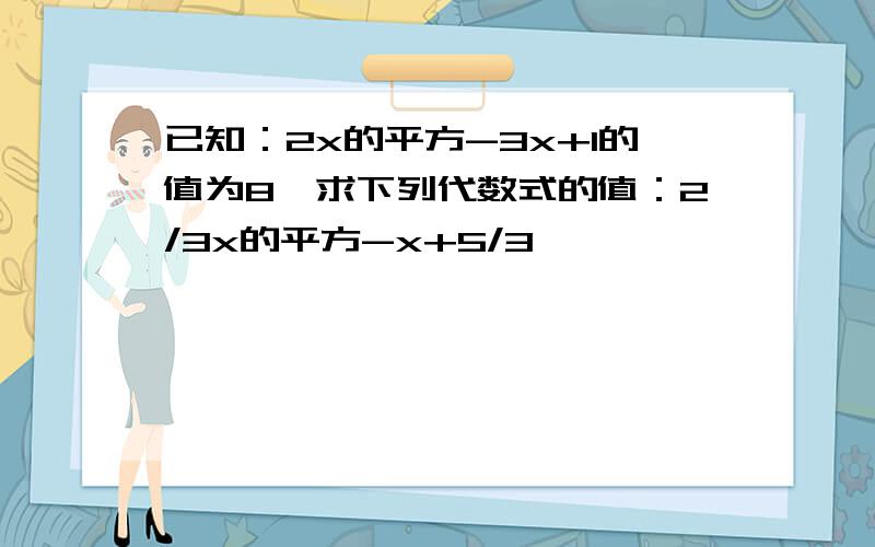 已知：2x的平方-3x+1的值为8,求下列代数式的值：2/3x的平方-x+5/3