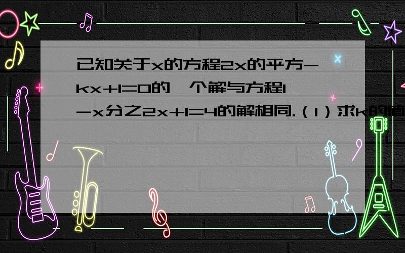 已知关于x的方程2x的平方-kx+1=0的一个解与方程1-x分之2x+1=4的解相同.（1）求k的值.（2）求方程的另一已知关于x的方程2x的平方-kx+1=0的一个解与方程1-x分之2x+1=4的解相同.（1）求k的值.（2）求