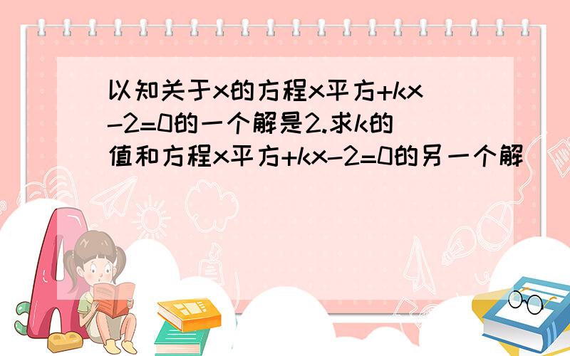 以知关于x的方程x平方+kx-2=0的一个解是2.求k的值和方程x平方+kx-2=0的另一个解