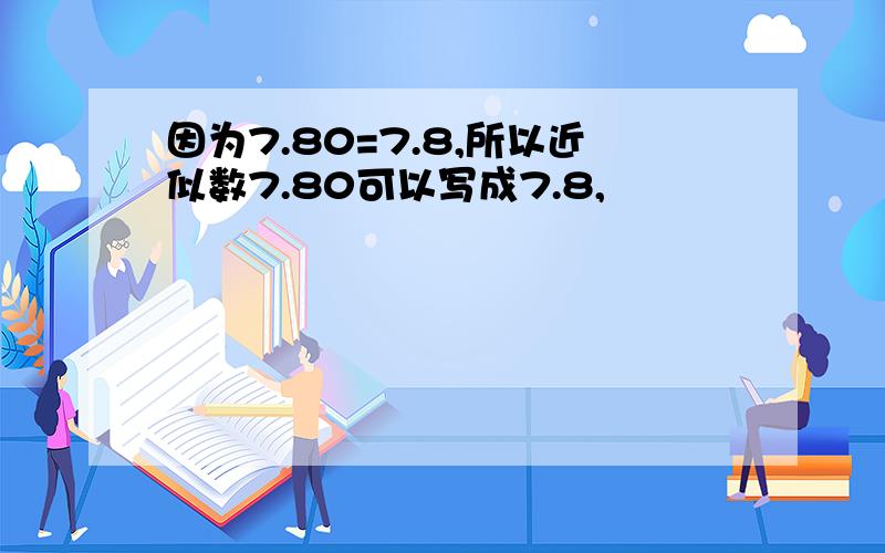 因为7.80=7.8,所以近似数7.80可以写成7.8,