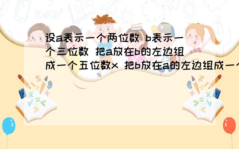 设a表示一个两位数 b表示一个三位数 把a放在b的左边组成一个五位数x 把b放在a的左边组成一个五位数y,试问设a表示一个两位数 b表示一个三位数 把a放在b的左边组成一个五位数x 把b放在a的左