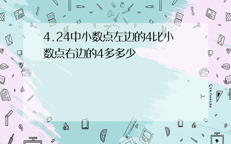 4.24中小数点左边的4比小数点右边的4多多少