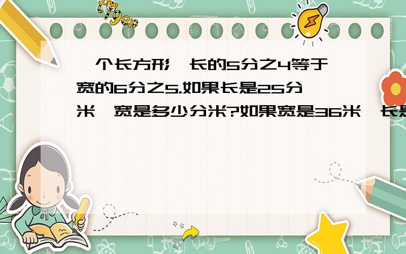 一个长方形,长的5分之4等于宽的6分之5.如果长是25分米,宽是多少分米?如果宽是36米,长是多少米?