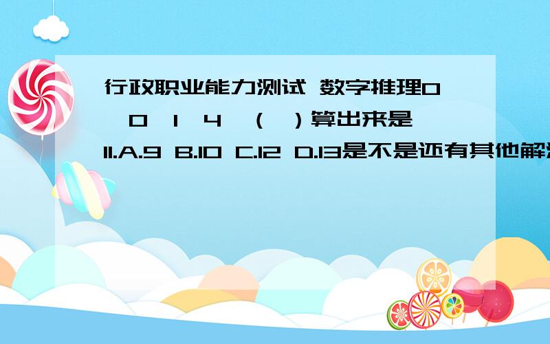 行政职业能力测试 数字推理0,0,1,4,（ ）算出来是11.A.9 B.10 C.12 D.13是不是还有其他解法.