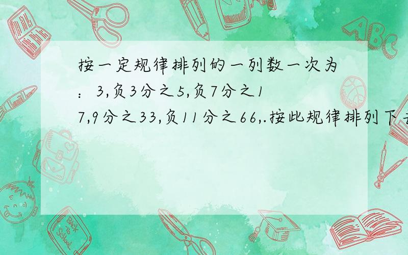 按一定规律排列的一列数一次为：3,负3分之5,负7分之17,9分之33,负11分之66,.按此规律排列下去,这列数中的第10个数是什么,第n个数是什么?