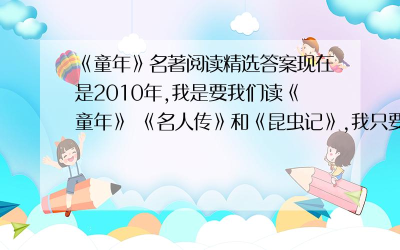 《童年》名著阅读精选答案现在是2010年,我是要我们读《童年》 《名人传》和《昆虫记》,我只要《童年》的就行,填空题 选择题和阅读理解都要有,现在得好像跟以前的不一样了,前面的我全