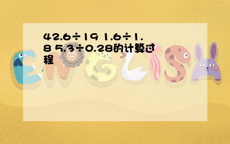 42.6÷19 1.6÷1.8 5.3÷0.28的计算过程