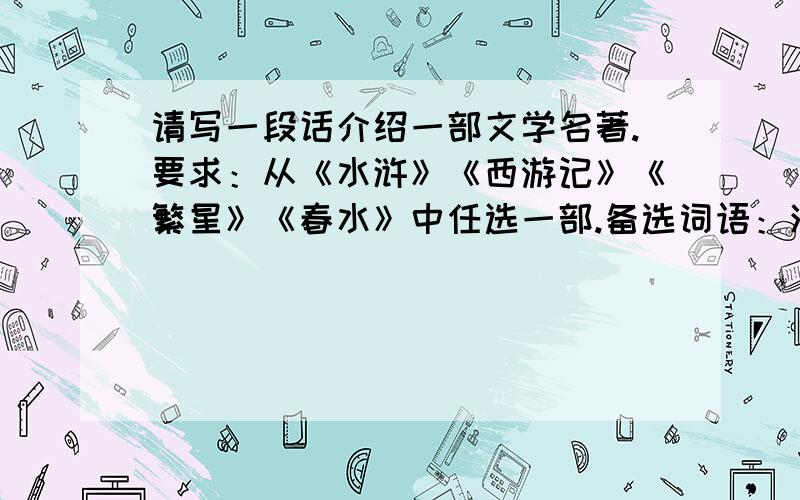 请写一段话介绍一部文学名著.要求：从《水浒》《西游记》《繁星》《春水》中任选一部.备选词语：深入浅出 大气磅礴 清纯自然 直抒胸臆 曲折跌宕 栩栩如生 情真意切 行云流水