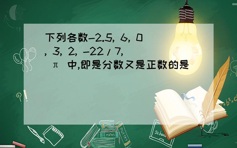 下列各数-2.5, 6, 0, 3, 2, -22/7, π 中,即是分数又是正数的是