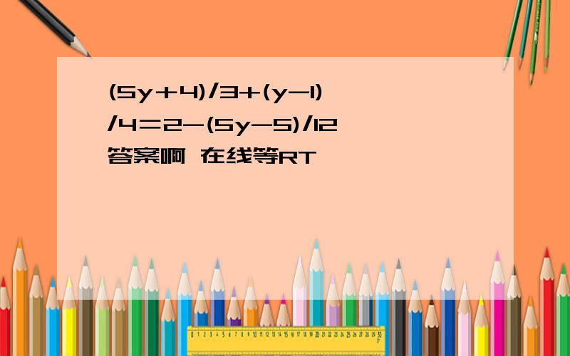 (5y＋4)/3+(y-1)/4＝2-(5y-5)/12答案啊 在线等RT