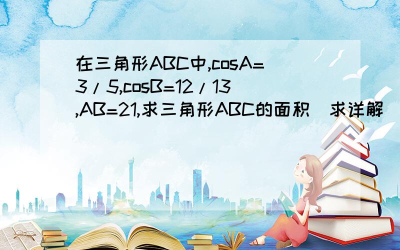 在三角形ABC中,cosA=3/5,cosB=12/13,AB=21,求三角形ABC的面积（求详解）