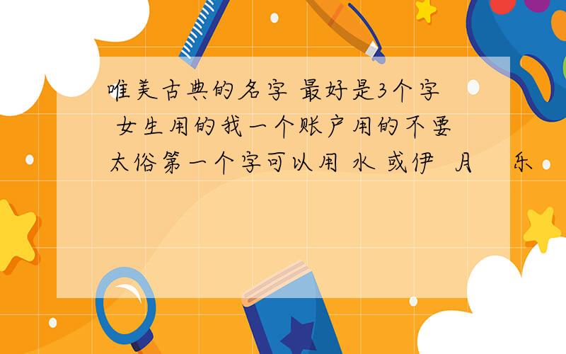 唯美古典的名字 最好是3个字 女生用的我一个账户用的不要太俗第一个字可以用 水 或伊  月    乐