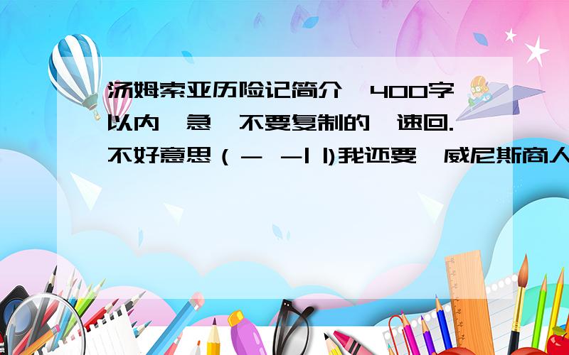 汤姆索亚历险记简介,400字以内,急,不要复制的,速回.不好意思（－ －| |)我还要《威尼斯商人》的简介.