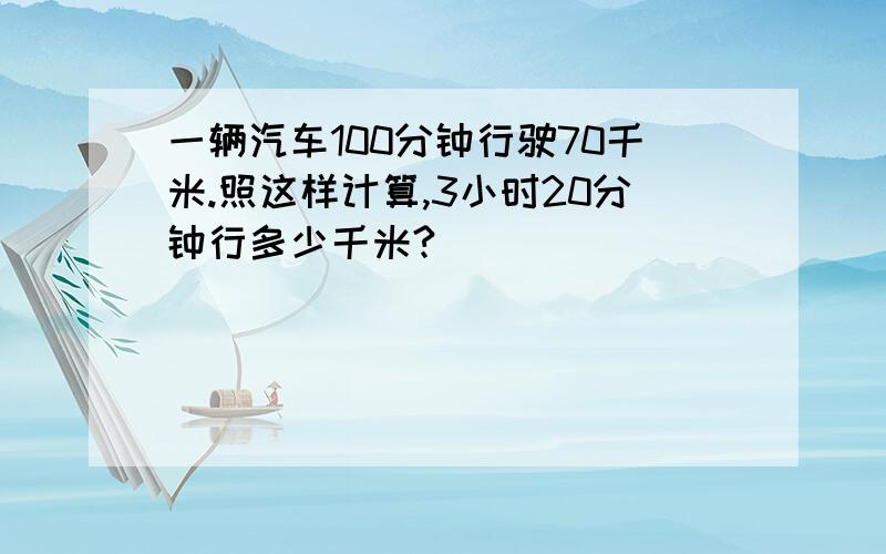 一辆汽车100分钟行驶70千米.照这样计算,3小时20分钟行多少千米?