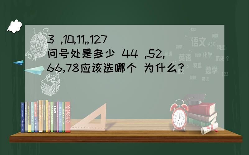 3 ,10,11,,127 问号处是多少 44 ,52,66,78应该选哪个 为什么?