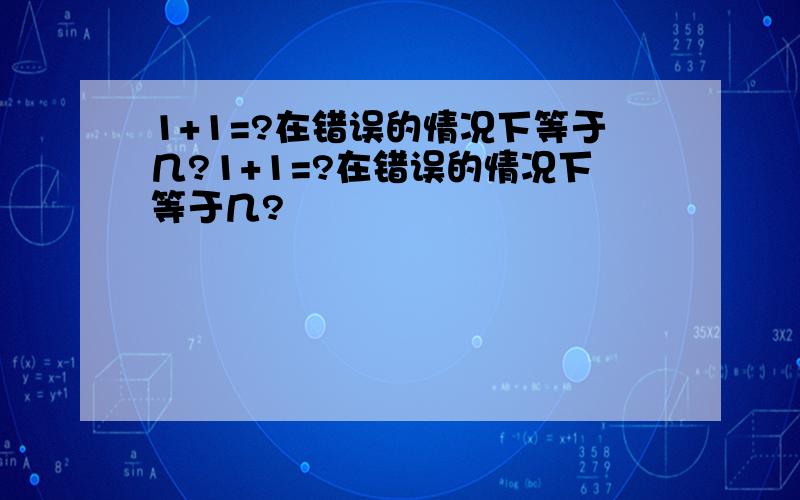 1+1=?在错误的情况下等于几?1+1=?在错误的情况下等于几?