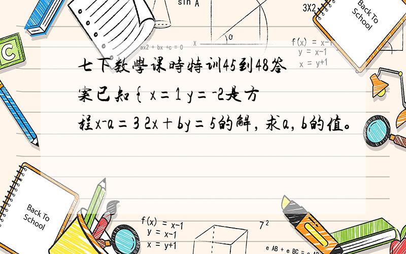 七下数学课时特训45到48答案已知{x=1 y=-2是方程x-a=3 2x+by=5的解，求a，b的值。