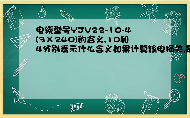 电缆型号YJV22-10-4(3×240)的含义,10和4分别表示什么含义如果计算输电损失,是不是用（导线电流/4/10）^2*电阻*4*10?