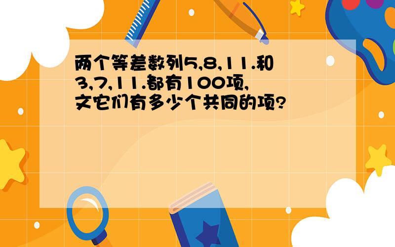 两个等差数列5,8,11.和3,7,11.都有100项,文它们有多少个共同的项?