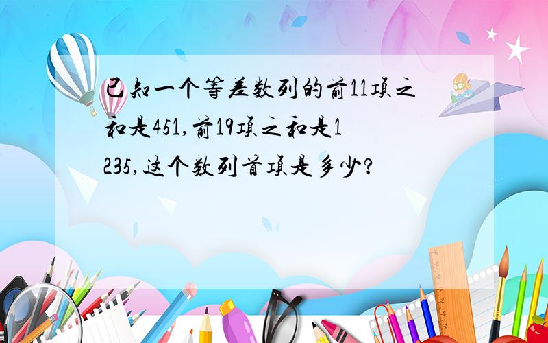 已知一个等差数列的前11项之和是451,前19项之和是1235,这个数列首项是多少?