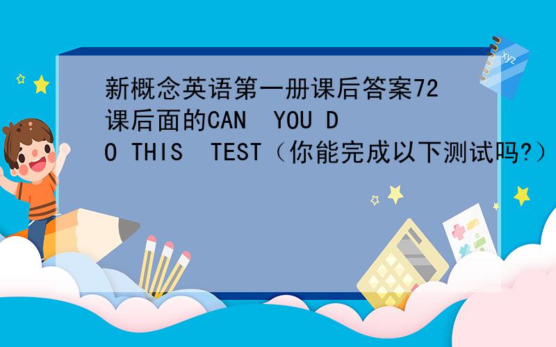 新概念英语第一册课后答案72课后面的CAN  YOU DO THIS  TEST（你能完成以下测试吗?）