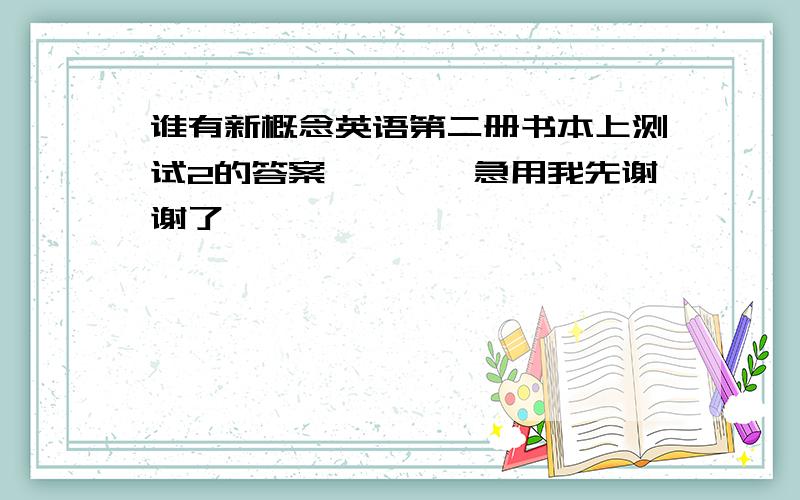 谁有新概念英语第二册书本上测试2的答案````急用我先谢谢了````