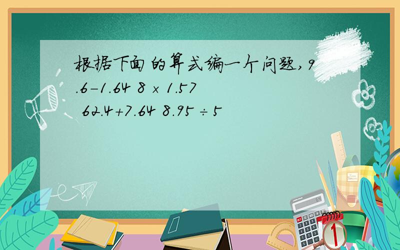 根据下面的算式编一个问题,9.6-1.64 8×1.57 62.4+7.64 8.95÷5