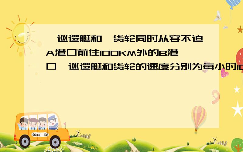 一巡逻艇和一货轮同时从容不迫A港口前往100KM外的B港口,巡逻艇和货轮的速度分别为每小时100KM和每小时20KM,巡逻艇不停地往返AB两港口（巡逻艇高调头时间不计）1.货轮从A港口出发以后直到B