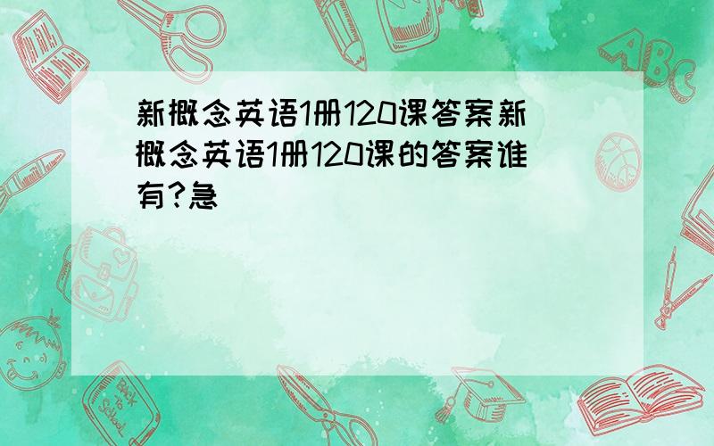 新概念英语1册120课答案新概念英语1册120课的答案谁有?急