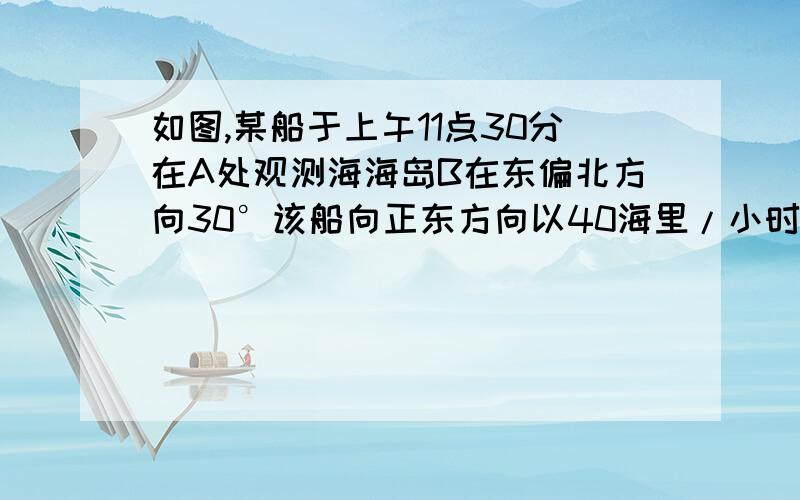 如图,某船于上午11点30分在A处观测海海岛B在东偏北方向30°该船向正东方向以40海里/小时的速度航行,在某请你确定轮船到达C处和D处的时间