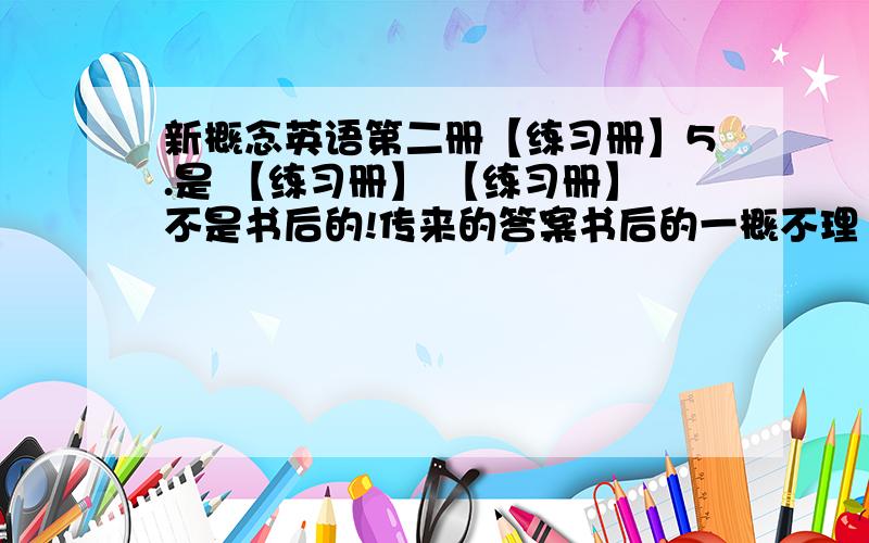 新概念英语第二册【练习册】5.是 【练习册】 【练习册】不是书后的!传来的答案书后的一概不理