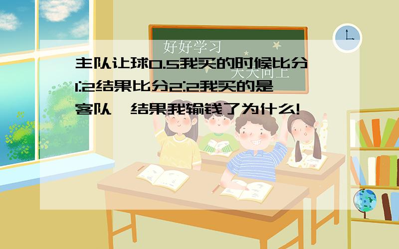 主队让球0.5我买的时候比分1:2结果比分2:2我买的是客队,结果我输钱了为什么!