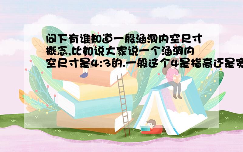 问下有谁知道一般涵洞内空尺寸概念,比如说大家说一个涵洞内空尺寸是4:3的.一般这个4是指高还是宽.