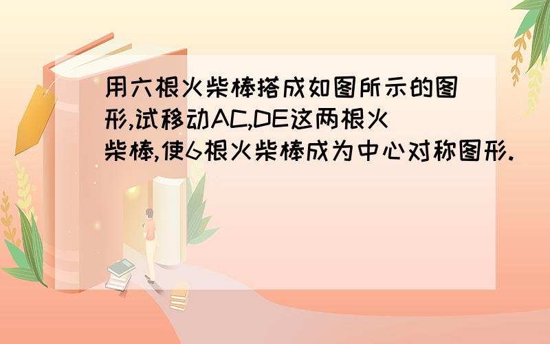 用六根火柴棒搭成如图所示的图形,试移动AC,DE这两根火柴棒,使6根火柴棒成为中心对称图形.