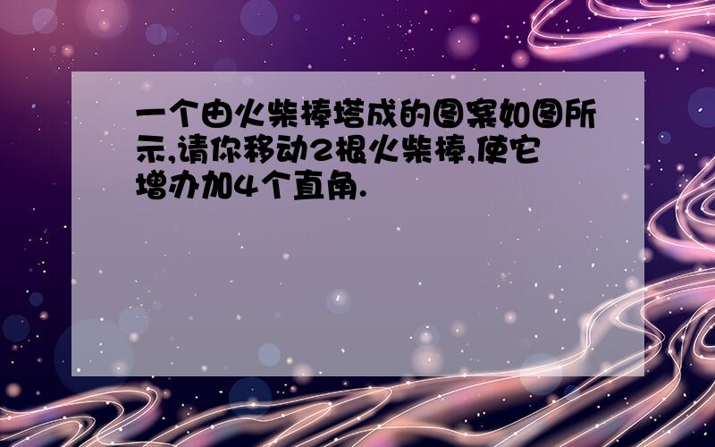 一个由火柴棒塔成的图案如图所示,请你移动2根火柴棒,使它增办加4个直角.