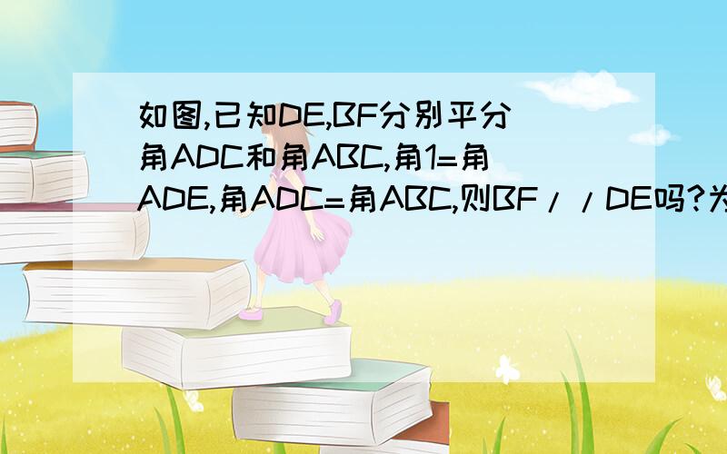 如图,已知DE,BF分别平分角ADC和角ABC,角1=角ADE,角ADC=角ABC,则BF//DE吗?为什么?