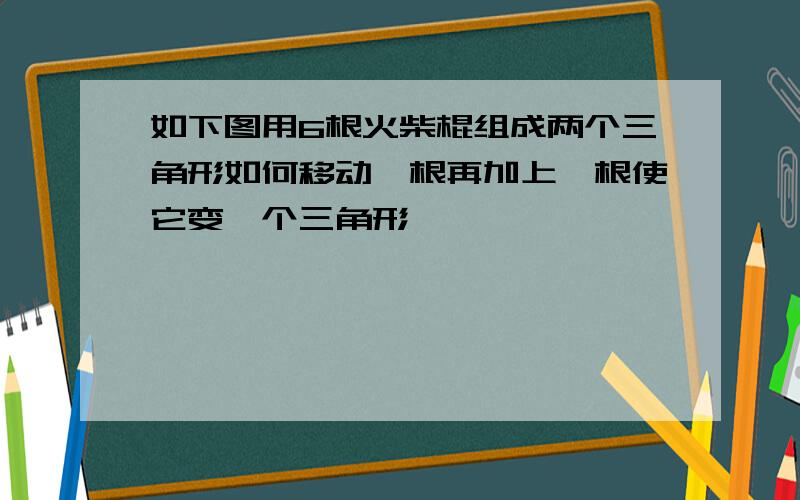 如下图用6根火柴棍组成两个三角形如何移动一根再加上一根使它变一个三角形