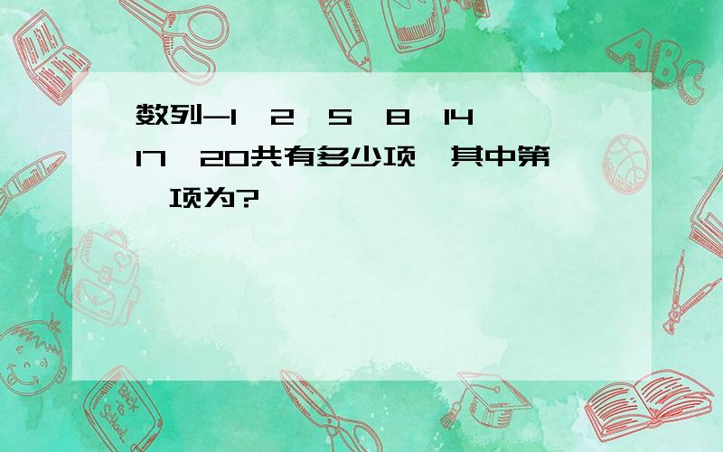 数列-1,2,5,8,14,17,20共有多少项,其中第一项为?