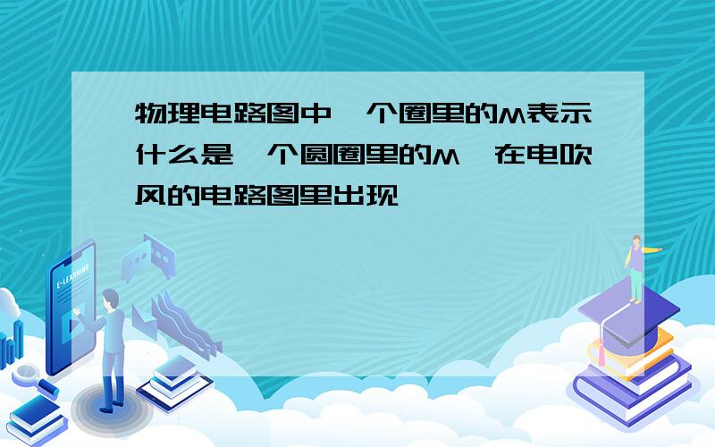 物理电路图中一个圈里的M表示什么是一个圆圈里的M,在电吹风的电路图里出现