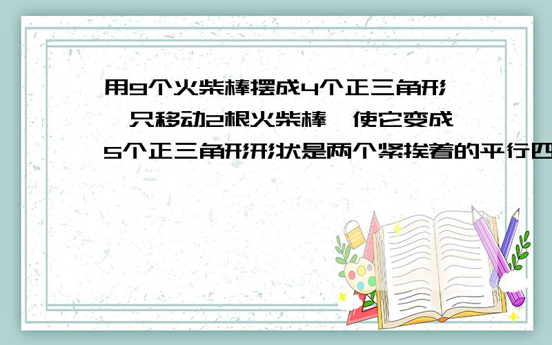 用9个火柴棒摆成4个正三角形,只移动2根火柴棒,使它变成5个正三角形形状是两个紧挨着的平行四边形,平行四边形的中间都有一个朝左的斜杠,组成了四个正三角形.