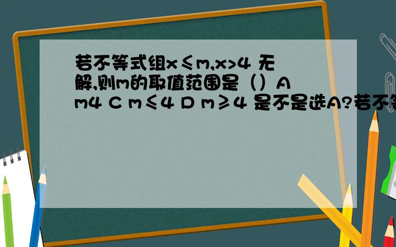 若不等式组x≤m,x>4 无解,则m的取值范围是（）A m4 C m≤4 D m≥4 是不是选A?若不等式组x≤m,x>4 无解,则m的取值范围是（）A m4 C m≤4 D m≥4 是不是选A?