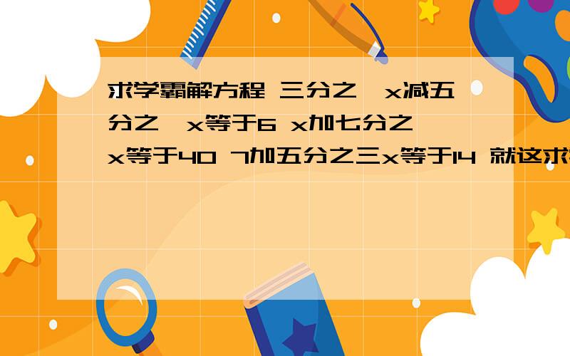 求学霸解方程 三分之一x减五分之一x等于6 x加七分之一x等于40 7加五分之三x等于14 就这求学霸解方程三分之一x减五分之一x等于6x加七分之一x等于407加五分之三x等于14就这三个,急啊～