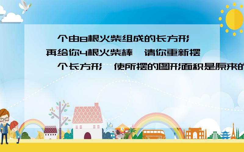 一个由8根火柴组成的长方形,再给你4根火柴棒,请你重新摆一个长方形,使所摆的图形面积是原来的3倍.